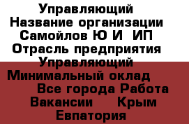 Управляющий › Название организации ­ Самойлов Ю.И, ИП › Отрасль предприятия ­ Управляющий › Минимальный оклад ­ 35 000 - Все города Работа » Вакансии   . Крым,Евпатория
